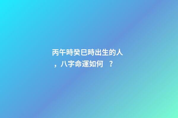 丙午時癸巳時出生的人，八字命運如何？